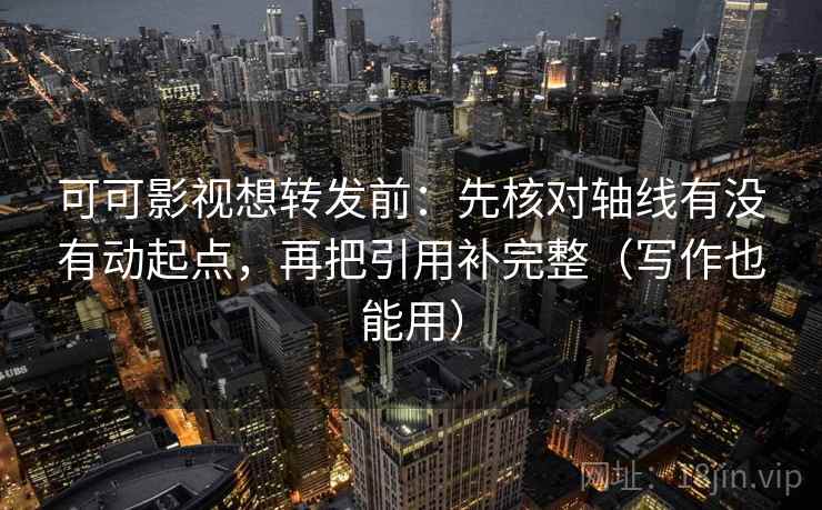 可可影视想转发前:先核对轴线有没有动起点,再把引用补完整(写作也能用) 可可影视想转发前:先核对轴线有没有动起点,再把引用补完整(写作也能用)