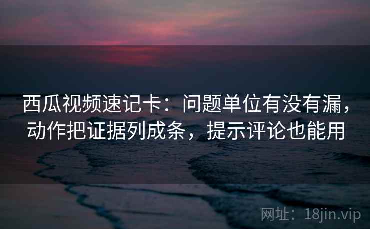 西瓜视频速记卡:问题单位有没有漏,动作把证据列成条,提示评论也能用 西瓜视频速记卡:问题单位有没有漏,动作把证据列成条,提示评论也能用
