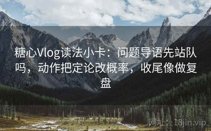 糖心Vlog读法小卡:问题导语先站队吗,动作把定论改概率,收尾像做复盘 糖心Vlog读法小卡:问题导语先站队吗,动作把定论改概率,收尾像做复盘