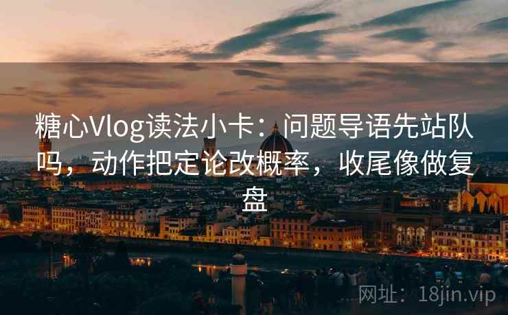 糖心Vlog读法小卡:问题导语先站队吗,动作把定论改概率,收尾像做复盘 糖心Vlog读法小卡:问题导语先站队吗,动作把定论改概率,收尾像做复盘