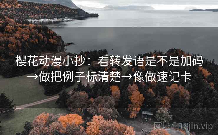 樱花动漫小抄:看转发语是不是加码→做把例子标清楚→像做速记卡 樱花动漫小抄:看转发语是不是加码→做把例子标清楚→像做速记卡