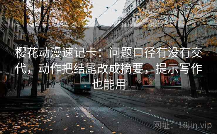樱花动漫速记卡:问题口径有没有交代,动作把结尾改成摘要,提示写作也能用 樱花动漫速记卡:问题口径有没有交代,动作把结尾改成摘要,提示写作也能用