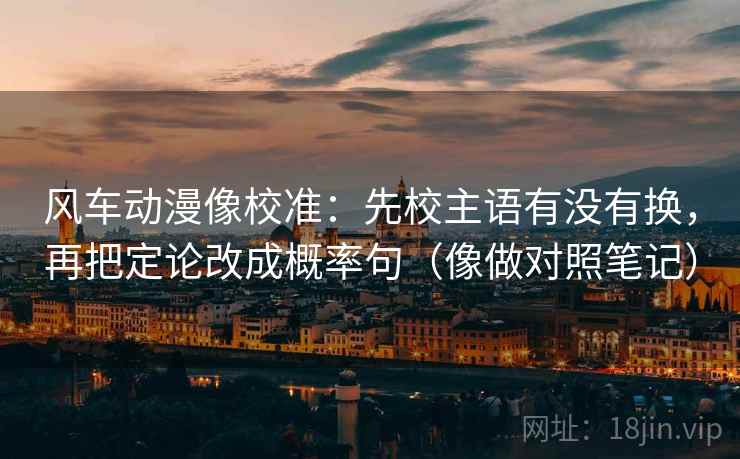风车动漫像校准:先校主语有没有换,再把定论改成概率句(像做对照笔记) 风车动漫像校准:先校主语有没有换,再把定论改成概率句(像做对照笔记)
