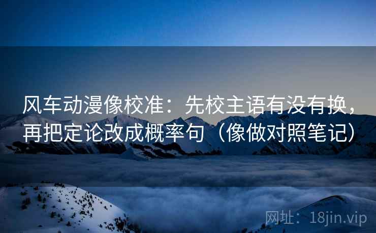 风车动漫像校准：先校主语有没有换，再把定论改成概率句（像做对照笔记）
