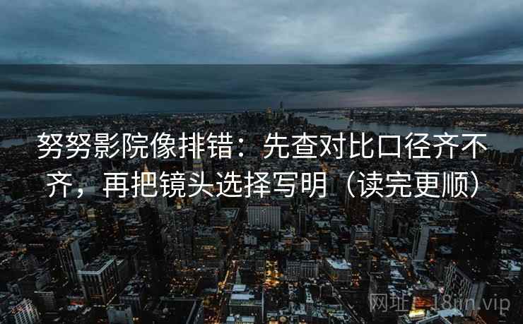 努努影院像排错:先查对比口径齐不齐,再把镜头选择写明(读完更顺) 努努影院像排错:先查对比口径齐不齐,再把镜头选择写明(读完更顺)