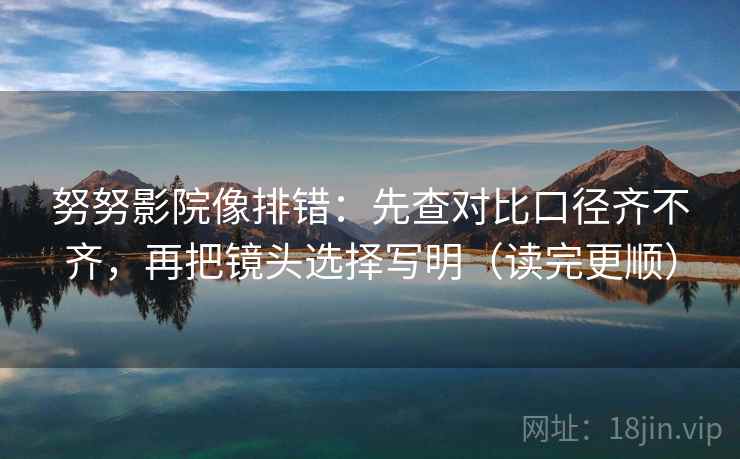 努努影院像排错:先查对比口径齐不齐,再把镜头选择写明(读完更顺) 努努影院像排错:先查对比口径齐不齐,再把镜头选择写明(读完更顺)