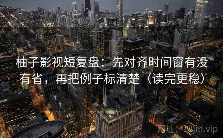 柚子影视短复盘:先对齐时间窗有没有省,再把例子标清楚(读完更稳) 柚子影视短复盘:先对齐时间窗有没有省,再把例子标清楚(读完更稳)