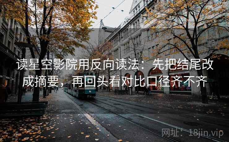 读星空影院用反向读法:先把结尾改成摘要,再回头看对比口径齐不齐 读星空影院用反向读法:先把结尾改成摘要,再回头看对比口径齐不齐