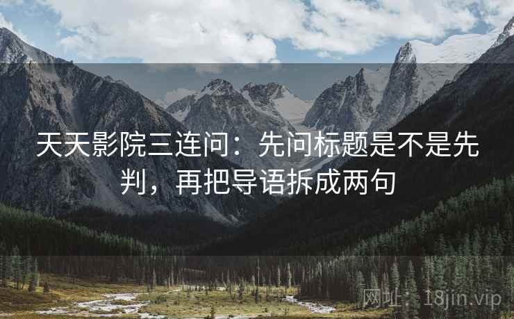 天天影院三连问：先问标题是不是先判，再把导语拆成两句