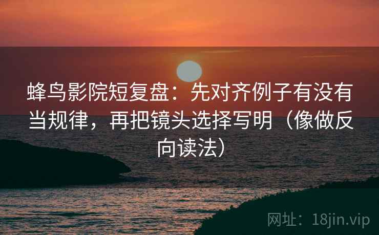 蜂鸟影院短复盘:先对齐例子有没有当规律,再把镜头选择写明(像做反向读法) 蜂鸟影院短复盘:先对齐例子有没有当规律,再把镜头选择写明(像做反向读法)