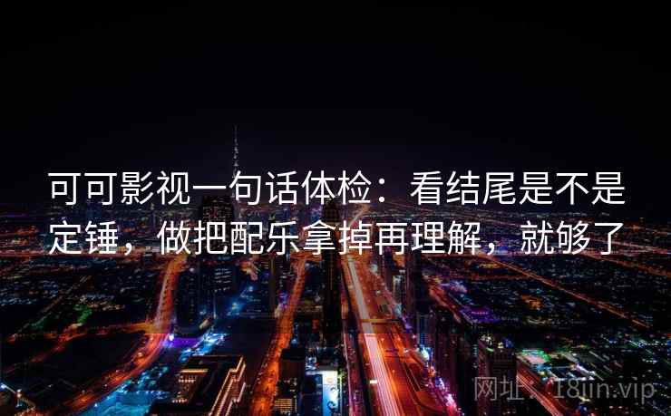 可可影视一句话体检：看结尾是不是定锤，做把配乐拿掉再理解，就够了