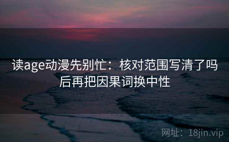 读age动漫先别忙:核对范围写清了吗后再把因果词换中性 读age动漫先别忙:核对范围写清了吗后再把因果词换中性