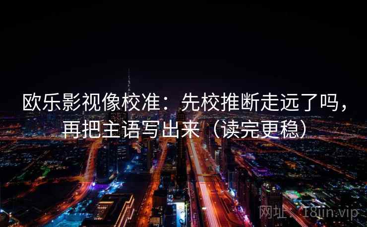 欧乐影视像校准:先校推断走远了吗,再把主语写出来(读完更稳) 欧乐影视像校准:先校推断走远了吗,再把主语写出来(读完更稳)