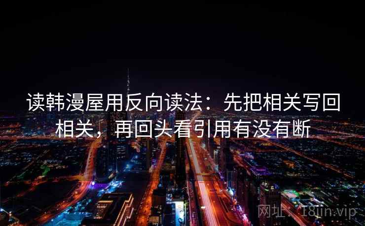 读韩漫屋用反向读法:先把相关写回相关,再回头看引用有没有断 读韩漫屋用反向读法:先把相关写回相关,再回头看引用有没有断