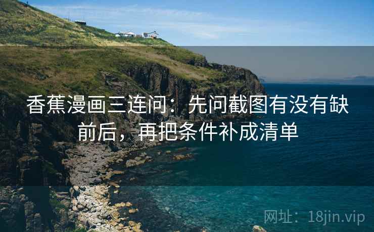 香蕉漫画三连问:先问截图有没有缺前后,再把条件补成清单 香蕉漫画三连问:先问截图有没有缺前后,再把条件补成清单