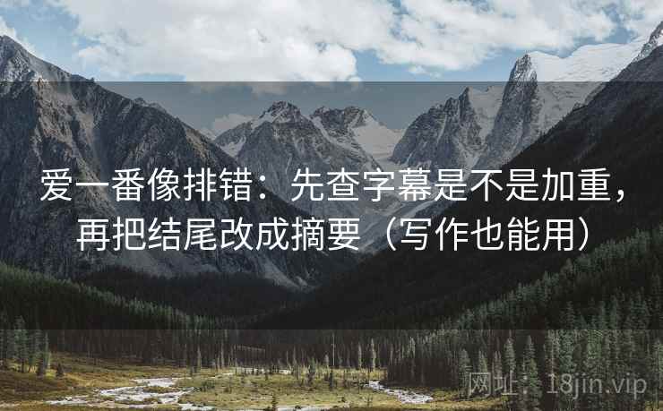 爱一番像排错:先查字幕是不是加重,再把结尾改成摘要(写作也能用) 爱一番像排错:先查字幕是不是加重,再把结尾改成摘要(写作也能用)