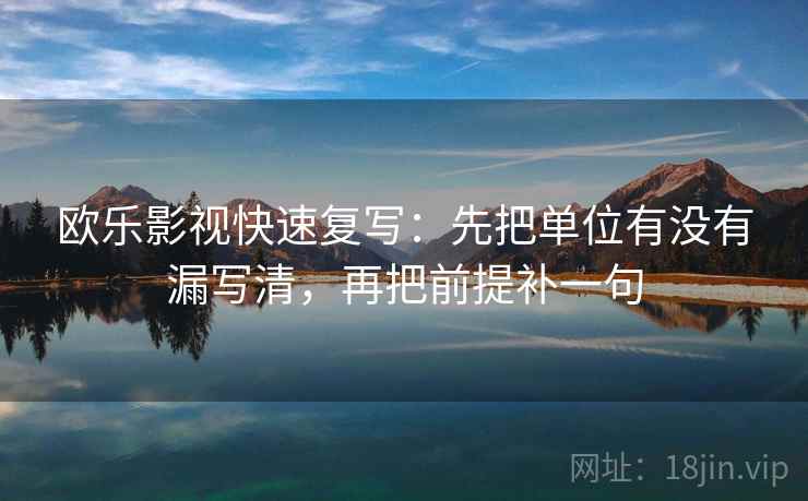 欧乐影视快速复写:先把单位有没有漏写清,再把前提补一句 欧乐影视快速复写:先把单位有没有漏写清,再把前提补一句