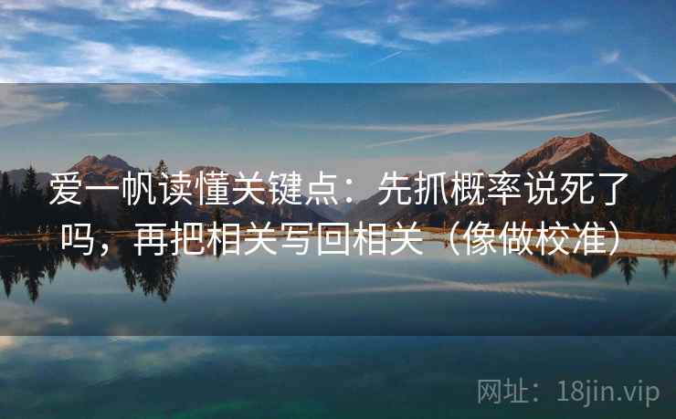 爱一帆读懂关键点:先抓概率说死了吗,再把相关写回相关(像做校准) 爱一帆读懂关键点:先抓概率说死了吗,再把相关写回相关(像做校准)
