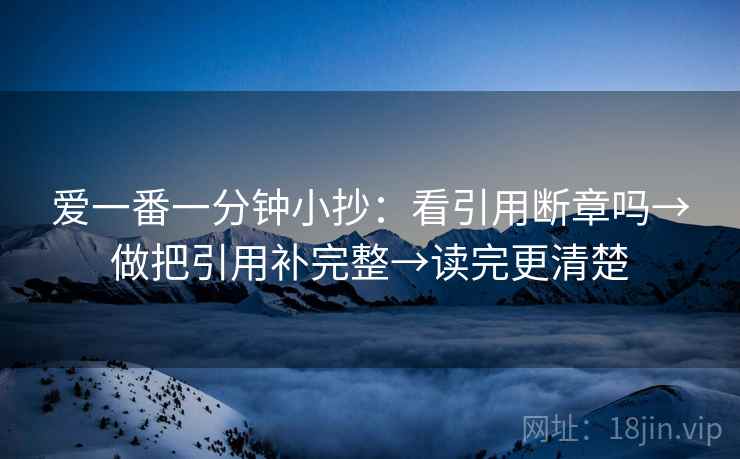 爱一番一分钟小抄：看引用断章吗→做把引用补完整→读完更清楚
