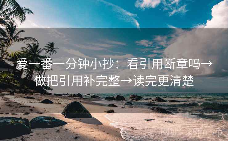 爱一番一分钟小抄:看引用断章吗→做把引用补完整→读完更清楚 爱一番一分钟小抄:看引用断章吗→做把引用补完整→读完更清楚