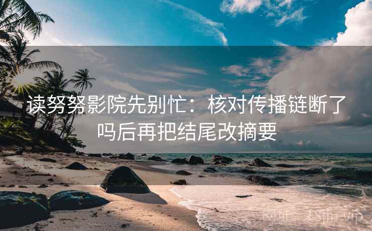 读努努影院先别忙:核对传播链断了吗后再把结尾改摘要 读努努影院先别忙:核对传播链断了吗后再把结尾改摘要