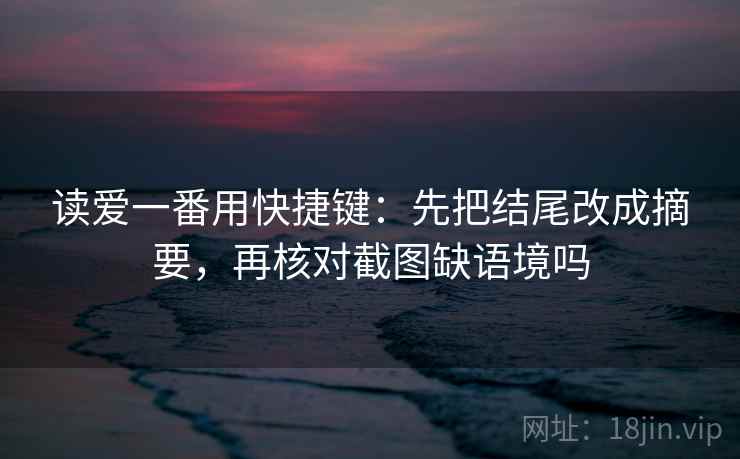 读爱一番用快捷键:先把结尾改成摘要,再核对截图缺语境吗 读爱一番用快捷键:先把结尾改成摘要,再核对截图缺语境吗