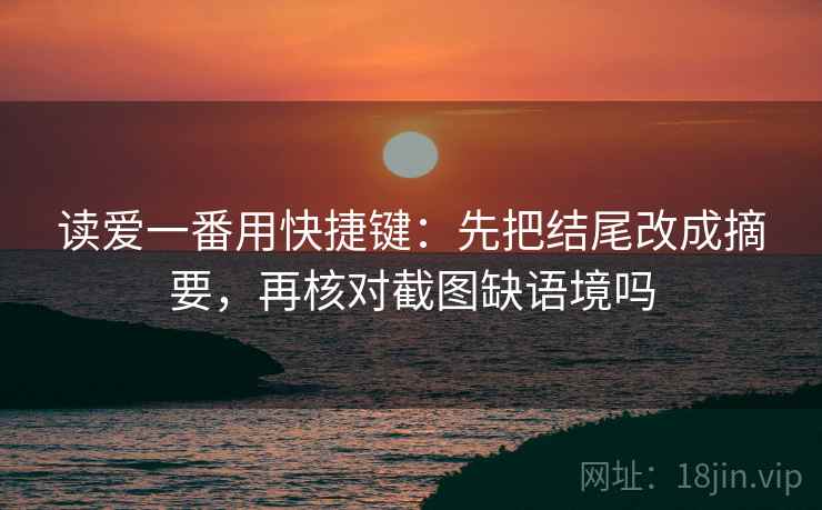 读爱一番用快捷键:先把结尾改成摘要,再核对截图缺语境吗 读爱一番用快捷键:先把结尾改成摘要,再核对截图缺语境吗
