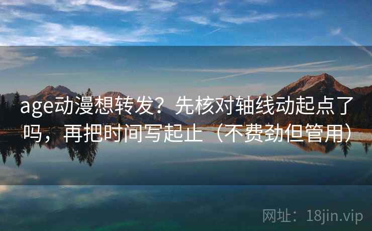 age动漫想转发?先核对轴线动起点了吗,再把时间写起止(不费劲但管用) age动漫想转发?先核对轴线动起点了吗,再把时间写起止(不费劲但管用)