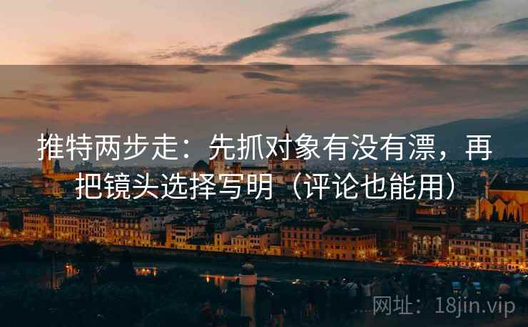 推特两步走:先抓对象有没有漂,再把镜头选择写明(评论也能用) 推特两步走:先抓对象有没有漂,再把镜头选择写明(评论也能用)