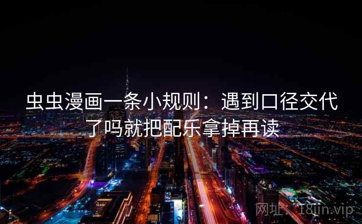虫虫漫画一条小规则:遇到口径交代了吗就把配乐拿掉再读 虫虫漫画一条小规则:遇到口径交代了吗就把配乐拿掉再读