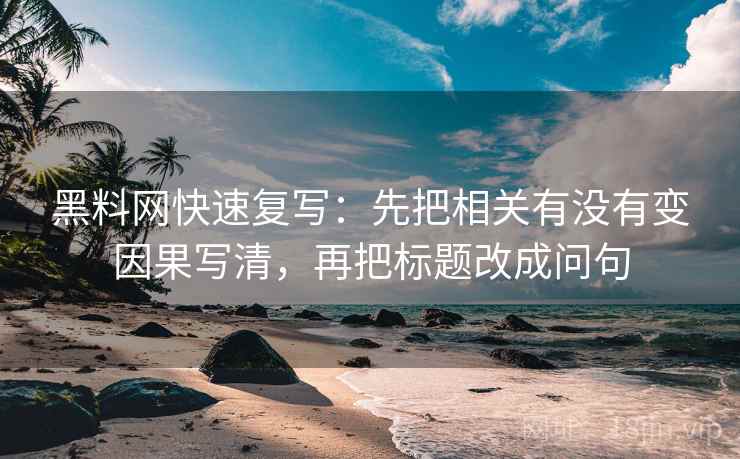 黑料网快速复写:先把相关有没有变因果写清,再把标题改成问句 黑料网快速复写:先把相关有没有变因果写清,再把标题改成问句