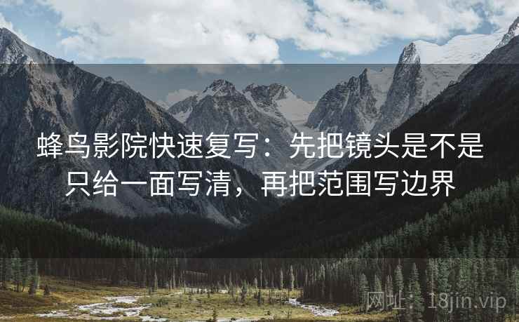 蜂鸟影院快速复写:先把镜头是不是只给一面写清,再把范围写边界 蜂鸟影院快速复写:先把镜头是不是只给一面写清,再把范围写边界