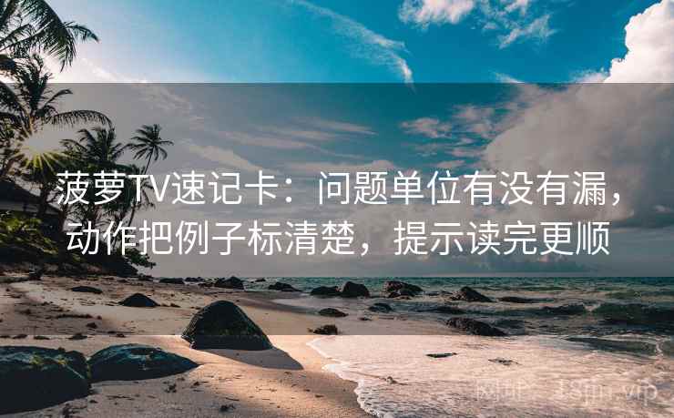 菠萝TV速记卡:问题单位有没有漏,动作把例子标清楚,提示读完更顺 菠萝TV速记卡:问题单位有没有漏,动作把例子标清楚,提示读完更顺