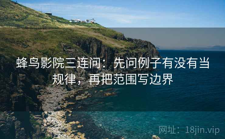 蜂鸟影院三连问:先问例子有没有当规律,再把范围写边界 蜂鸟影院三连问:先问例子有没有当规律,再把范围写边界