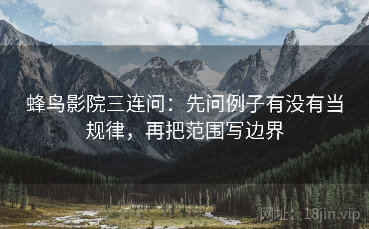 蜂鸟影院三连问:先问例子有没有当规律,再把范围写边界 蜂鸟影院三连问:先问例子有没有当规律,再把范围写边界