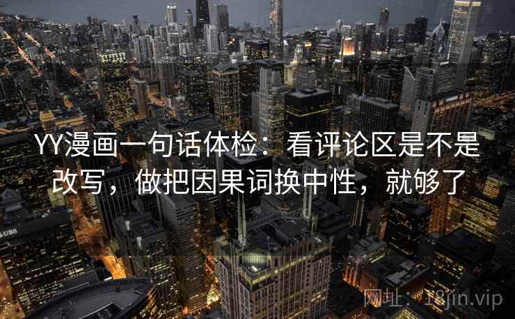 YY漫画一句话体检:看评论区是不是改写,做把因果词换中性,就够了 YY漫画一句话体检:看评论区是不是改写,做把因果词换中性,就够了