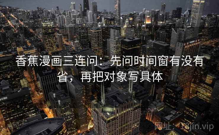 香蕉漫画三连问:先问时间窗有没有省,再把对象写具体 香蕉漫画三连问:先问时间窗有没有省,再把对象写具体