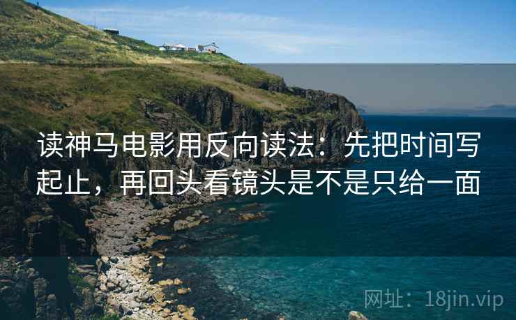 读神马电影用反向读法:先把时间写起止,再回头看镜头是不是只给一面 读神马电影用反向读法:先把时间写起止,再回头看镜头是不是只给一面