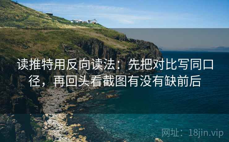 读推特用反向读法:先把对比写同口径,再回头看截图有没有缺前后 读推特用反向读法:先把对比写同口径,再回头看截图有没有缺前后