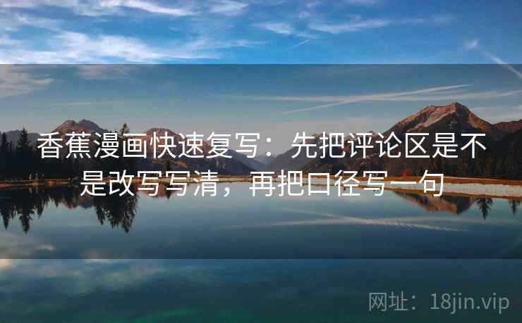 香蕉漫画快速复写:先把评论区是不是改写写清,再把口径写一句 香蕉漫画快速复写:先把评论区是不是改写写清,再把口径写一句