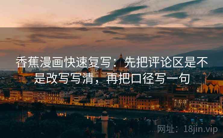 香蕉漫画快速复写:先把评论区是不是改写写清,再把口径写一句 香蕉漫画快速复写:先把评论区是不是改写写清,再把口径写一句