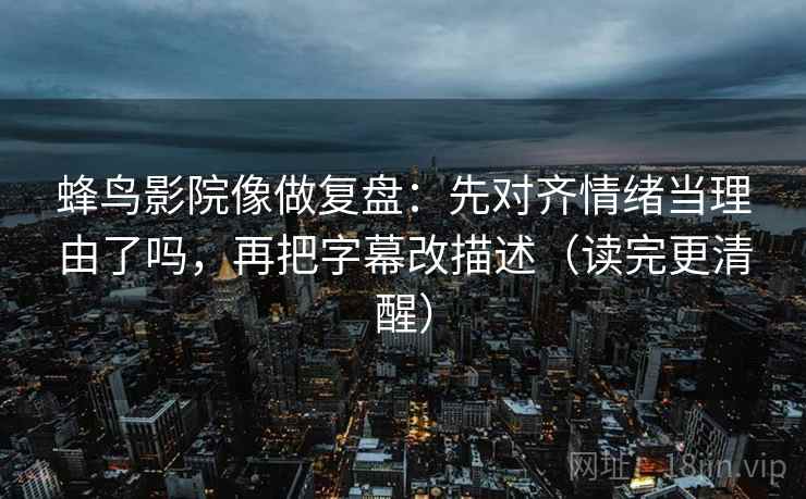 蜂鸟影院像做复盘:先对齐情绪当理由了吗,再把字幕改描述(读完更清醒) 蜂鸟影院像做复盘:先对齐情绪当理由了吗,再把字幕改描述(读完更清醒)