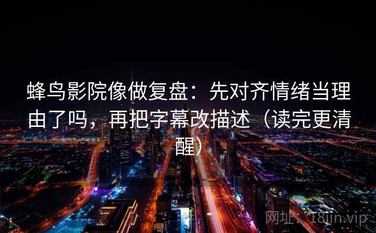 蜂鸟影院像做复盘:先对齐情绪当理由了吗,再把字幕改描述(读完更清醒) 蜂鸟影院像做复盘:先对齐情绪当理由了吗,再把字幕改描述(读完更清醒)