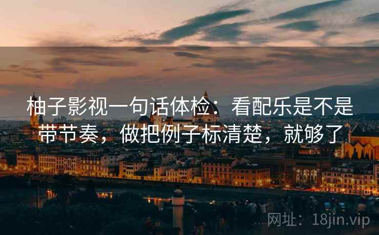 柚子影视一句话体检:看配乐是不是带节奏,做把例子标清楚,就够了 柚子影视一句话体检:看配乐是不是带节奏,做把例子标清楚,就够了