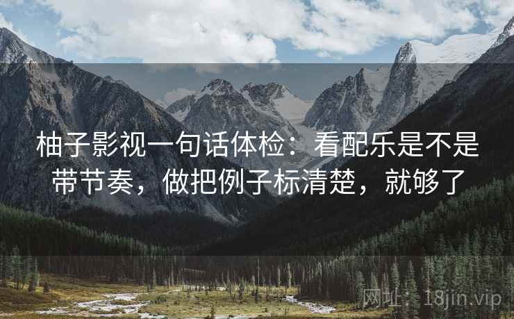 柚子影视一句话体检:看配乐是不是带节奏,做把例子标清楚,就够了 柚子影视一句话体检:看配乐是不是带节奏,做把例子标清楚,就够了