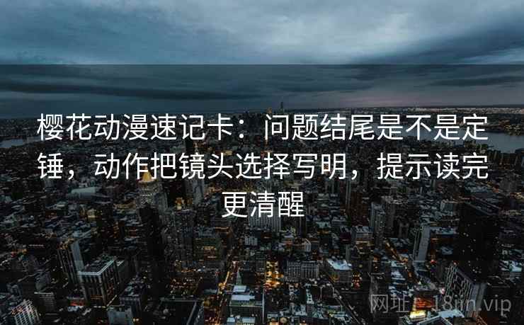 樱花动漫速记卡:问题结尾是不是定锤,动作把镜头选择写明,提示读完更清醒 樱花动漫速记卡:问题结尾是不是定锤,动作把镜头选择写明,提示读完更清醒