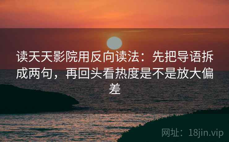 读天天影院用反向读法:先把导语拆成两句,再回头看热度是不是放大偏差 读天天影院用反向读法:先把导语拆成两句,再回头看热度是不是放大偏差