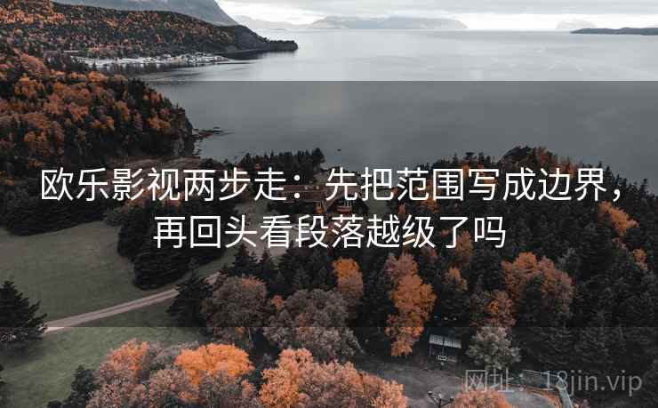 欧乐影视两步走:先把范围写成边界,再回头看段落越级了吗 欧乐影视两步走:先把范围写成边界,再回头看段落越级了吗