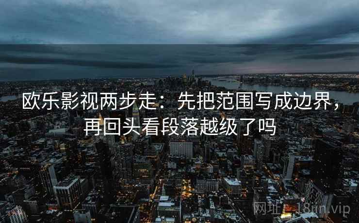 欧乐影视两步走:先把范围写成边界,再回头看段落越级了吗 欧乐影视两步走:先把范围写成边界,再回头看段落越级了吗