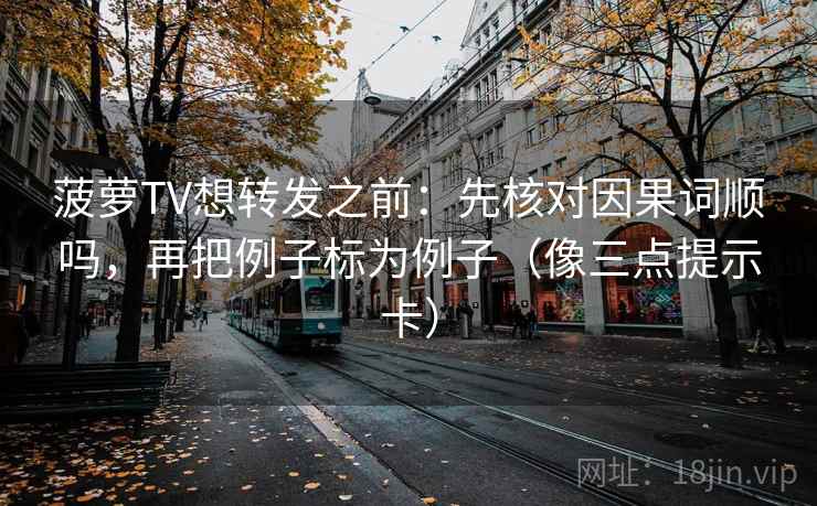 菠萝TV想转发之前:先核对因果词顺吗,再把例子标为例子(像三点提示卡) 菠萝TV想转发之前:先核对因果词顺吗,再把例子标为例子(像三点提示卡)